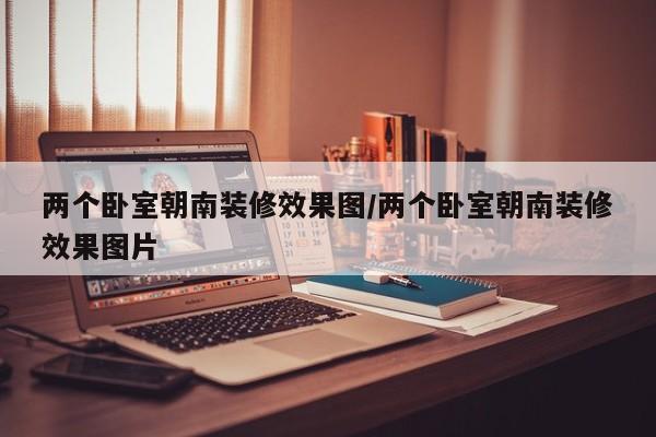两个卧室朝南装修效果图/两个卧室朝南装修效果图片