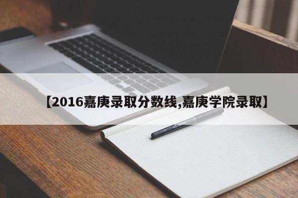 【2016嘉庚录取分数线,嘉庚学院录取】