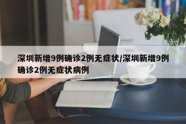 深圳新增9例确诊2例无症状/深圳新增9例确诊2例无症状病例