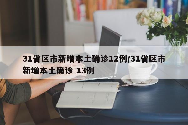 31省区市新增本土确诊12例/31省区市新增本土确诊 13例