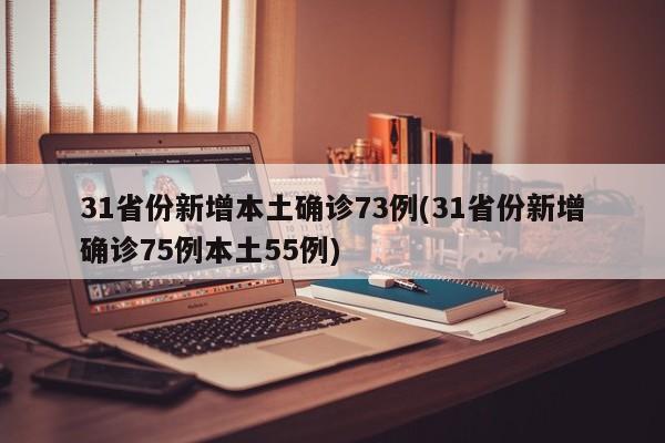 31省份新增本土确诊73例(31省份新增确诊75例本土55例)