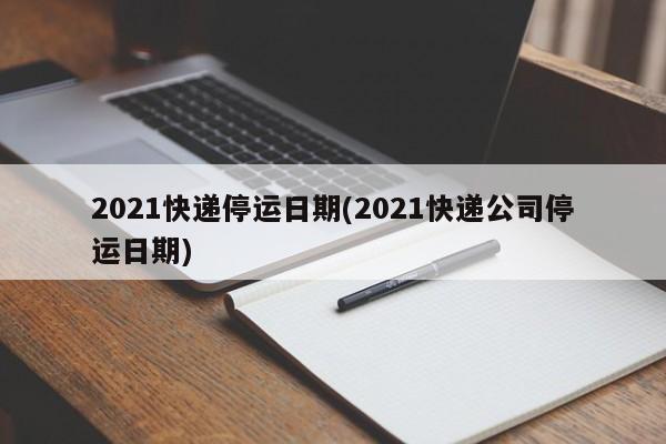 2021快递停运日期(2021快递公司停运日期)