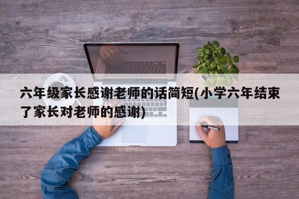 六年级家长感谢老师的话简短(小学六年结束了家长对老师的感谢)