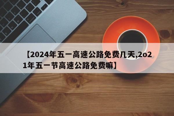 【2024年五一高速公路免费几天,2o21年五一节高速公路免费嘛】