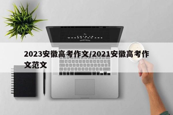 2023安徽高考作文/2021安徽高考作文范文