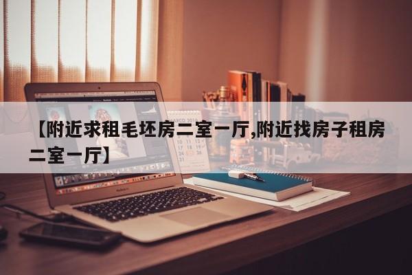 【附近求租毛坯房二室一厅,附近找房子租房二室一厅】