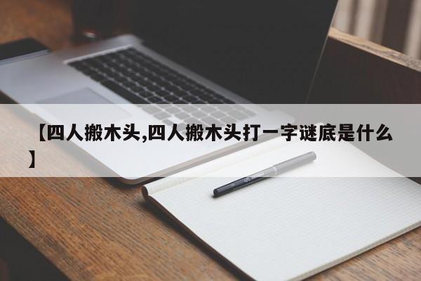 【四人搬木头,四人搬木头打一字谜底是什么】