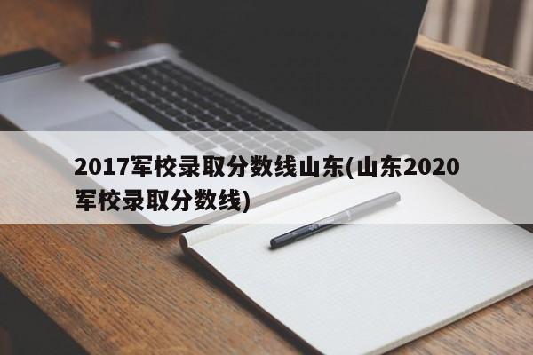 2017军校录取分数线山东(山东2020军校录取分数线)