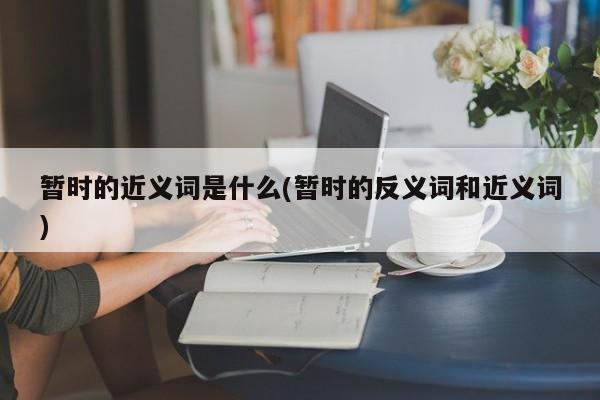 暂时的近义词是什么(暂时的反义词和近义词)