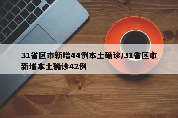 31省区市新增44例本土确诊/31省区市新增本土确诊42例