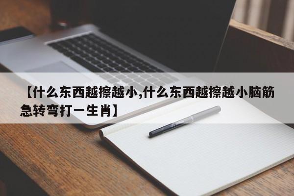 【什么东西越擦越小,什么东西越擦越小脑筋急转弯打一生肖】