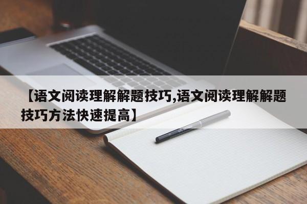 【语文阅读理解解题技巧,语文阅读理解解题技巧方法快速提高】