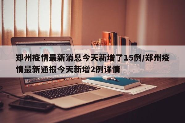 郑州疫情最新消息今天新增了15例/郑州疫情最新通报今天新增2例详情