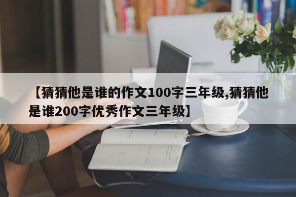 【猜猜他是谁的作文100字三年级,猜猜他是谁200字优秀作文三年级】