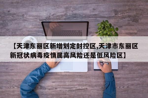 【天津东丽区新增划定封控区,天津市东丽区新冠状病毒疫情属高风险还是低风险区】