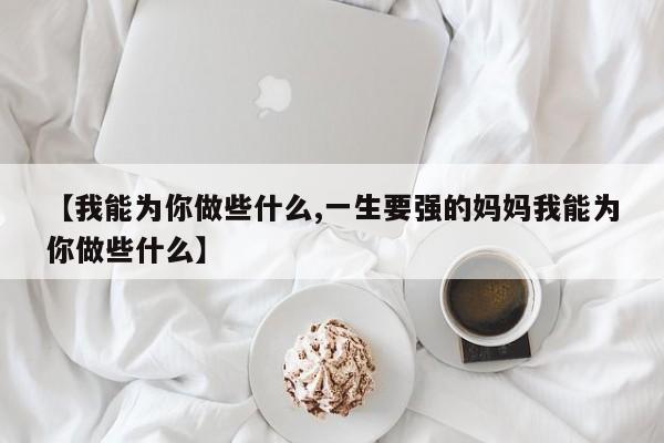 【我能为你做些什么,一生要强的妈妈我能为你做些什么】