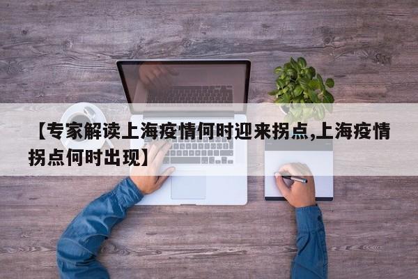 【专家解读上海疫情何时迎来拐点,上海疫情拐点何时出现】