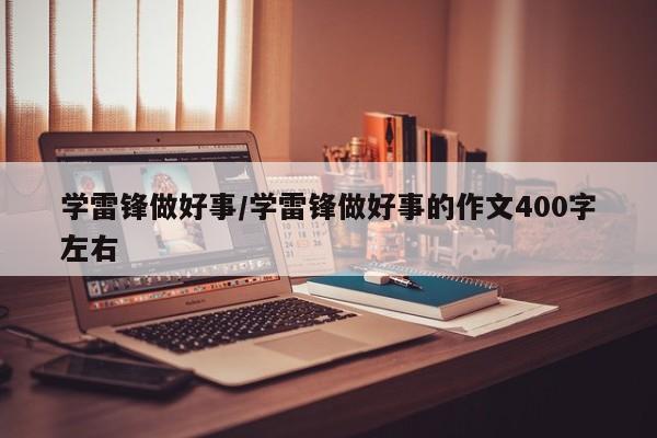 学雷锋做好事/学雷锋做好事的作文400字左右
