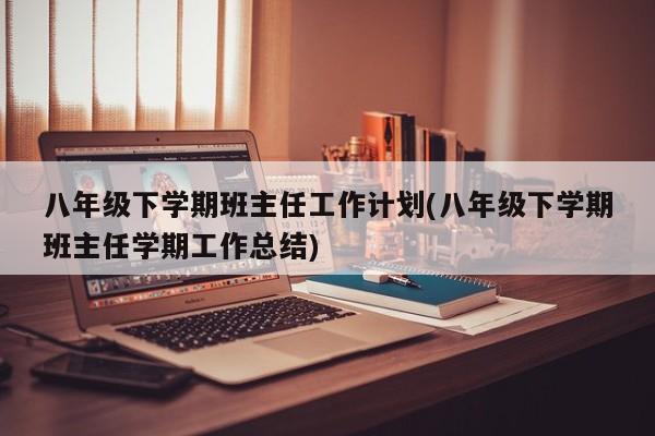 八年级下学期班主任工作计划(八年级下学期班主任学期工作总结)