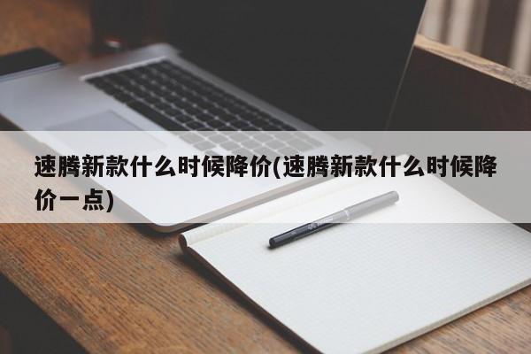 速腾新款什么时候降价(速腾新款什么时候降价一点)