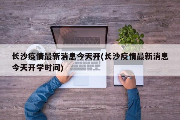 长沙疫情最新消息今天开(长沙疫情最新消息今天开学时间)