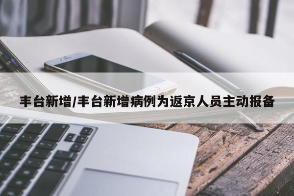 丰台新增/丰台新增病例为返京人员主动报备
