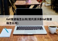 6at变速箱怎么样(现代派沃泰6at变速箱怎么样)