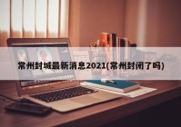 常州封城最新消息2021(常州封闭了吗)