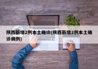 陕西新增2例本土确诊(陕西新增2例本土确诊病例)