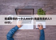 我最敬佩的一个人400字(我最敬佩的人500字)