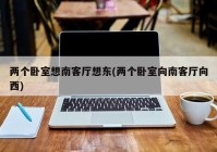 两个卧室想南客厅想东(两个卧室向南客厅向西)