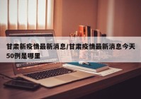 甘肃新疫情最新消息/甘肃疫情最新消息今天50例是哪里