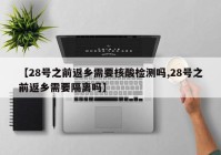 【28号之前返乡需要核酸检测吗,28号之前返乡需要隔离吗】