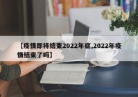 【疫情即将结束2022年底,2022年疫情结束了吗】