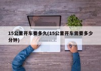 15公里开车要多久(15公里开车需要多少分钟)