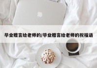 毕业赠言给老师的/毕业赠言给老师的祝福语