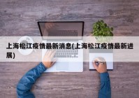 上海松江疫情最新消息(上海松江疫情最新进展)
