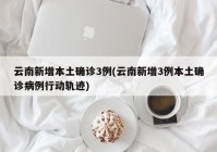 云南新增本土确诊3例(云南新增3例本土确诊病例行动轨迹)