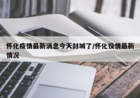 怀化疫情最新消息今天封城了/怀化役情最新情况