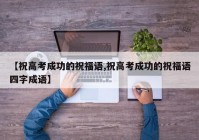 【祝高考成功的祝福语,祝高考成功的祝福语四字成语】