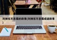 刘禅乐不思蜀的故事(刘禅乐不思蜀成语故事)