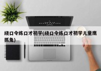 绕口令练口才初学(绕口令练口才初学儿童鹰抓兔)