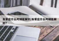 石家庄什么时候能解封/石家庄什么时候能解封?