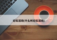 论坛活动(什么叫论坛活动)
