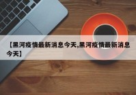 【黑河疫情最新消息今天,黑河疫情最新消息今天】