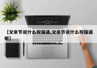 【父亲节说什么祝福语,父亲节说什么祝福语呢】