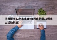 河南新增12例本土确诊(河南新增12例本土活动轨迹)