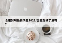 合肥封城最新消息2021/合肥封城了没有?