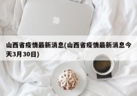 山西省疫情最新消息(山西省疫情最新消息今天3月30日)