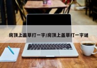 房顶上盖草打一字/房顶上盖草打一字谜